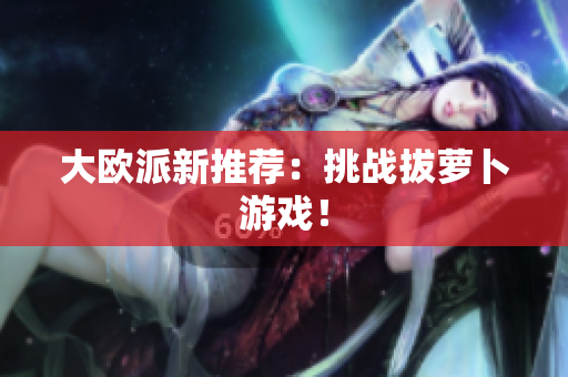 大欧派新推荐：挑战拔萝卜游戏！