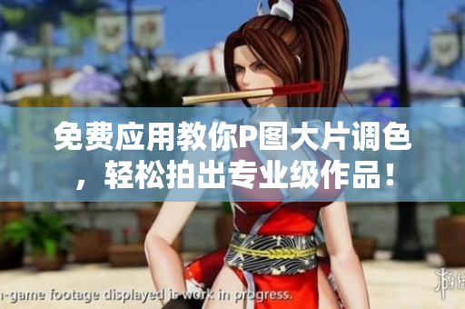 免费应用教你P图大片调色，轻松拍出专业级作品！