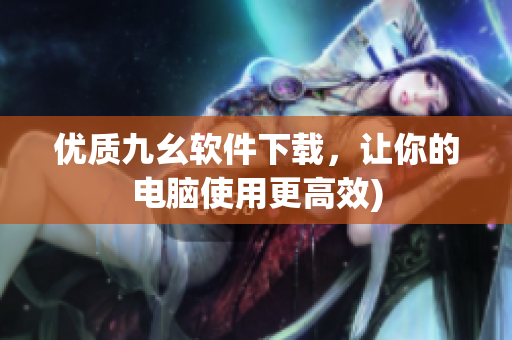 优质九幺软件下载，让你的电脑使用更高效)