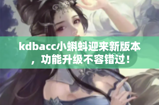 kdbacc小蝌蚪迎来新版本，功能升级不容错过！