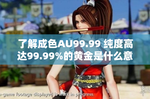 了解成色AU99.99 纯度高达99.99%的黄金是什么意思？