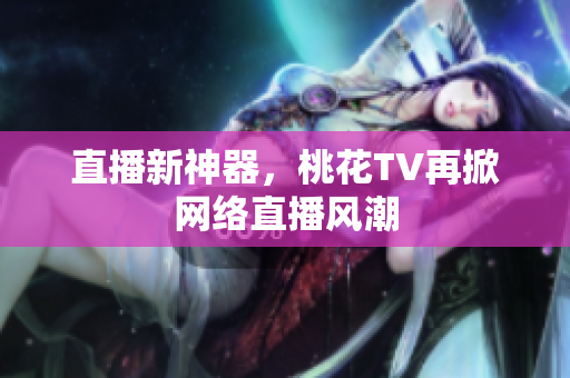 直播新神器，桃花TV再掀网络直播风潮