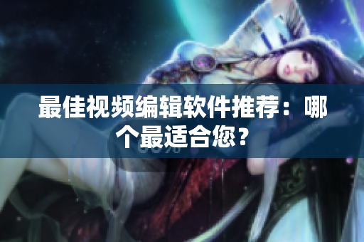 最佳视频编辑软件推荐：哪个最适合您？