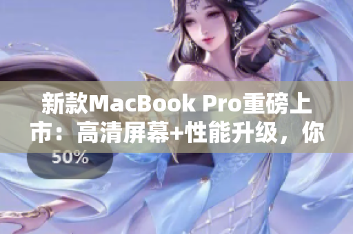 新款MacBook Pro重磅上市：高清屏幕+性能升级，你值得拥有！