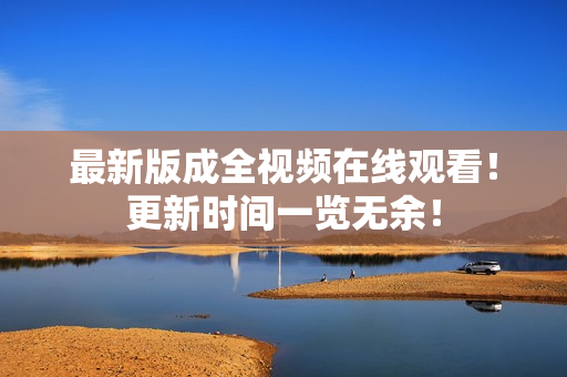 最新版成全视频在线观看！更新时间一览无余！