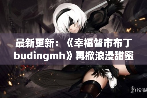 最新更新：《幸福督市布丁budingmh》再掀浪漫甜蜜旋风