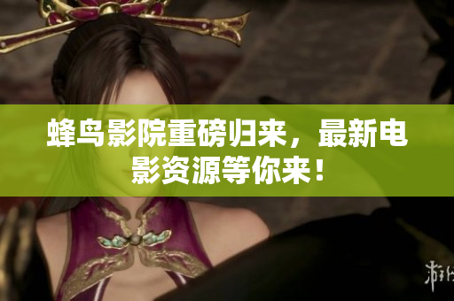 蜂鸟影院重磅归来，最新电影资源等你来！