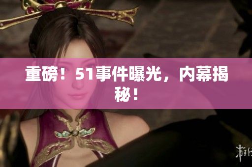 重磅！51事件曝光，内幕揭秘！