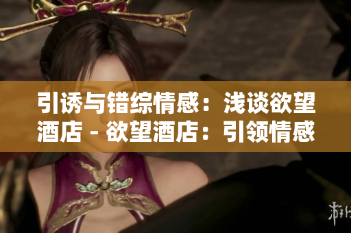 引诱与错综情感：浅谈欲望酒店 - 欲望酒店：引领情感错综迷局