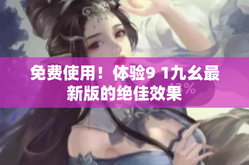 免费使用！体验9 1九幺最新版的绝佳效果