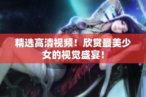 精选高清视频！欣赏最美少女的视觉盛宴！