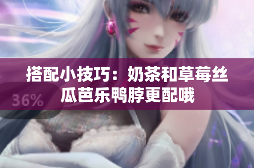 搭配小技巧：奶茶和草莓丝瓜芭乐鸭脖更配哦