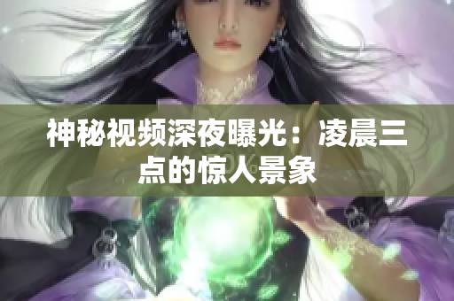 神秘视频深夜曝光：凌晨三点的惊人景象