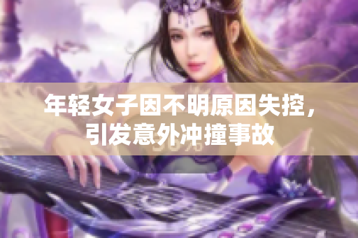 年轻女子因不明原因失控，引发意外冲撞事故
