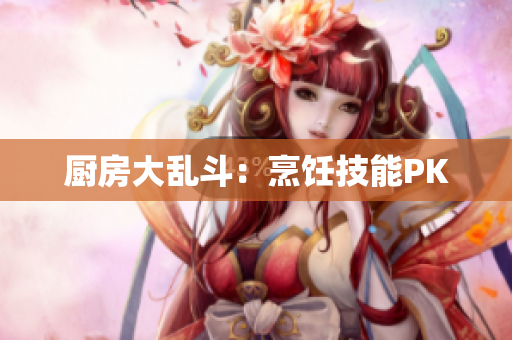 厨房大乱斗：烹饪技能PK