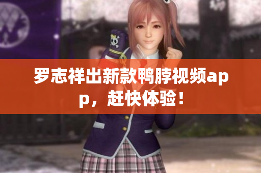 罗志祥出新款鸭脖视频app，赶快体验！