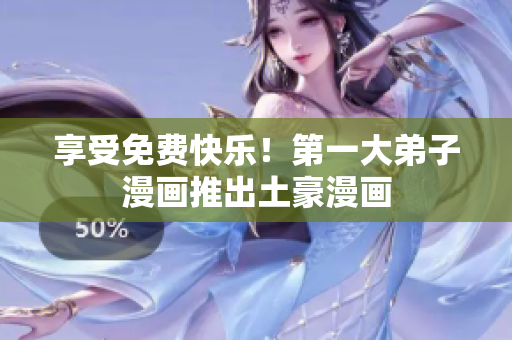 享受免费快乐！第一大弟子漫画推出土豪漫画