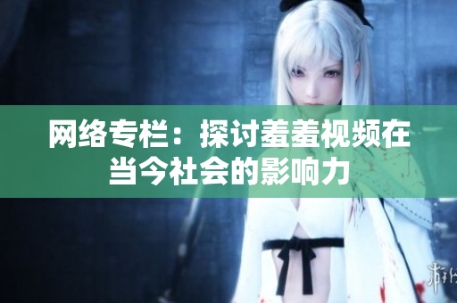 网络专栏：探讨羞羞视频在当今社会的影响力