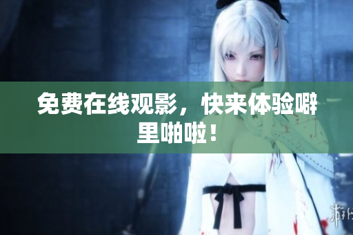 免费在线观影，快来体验噼里啪啦！