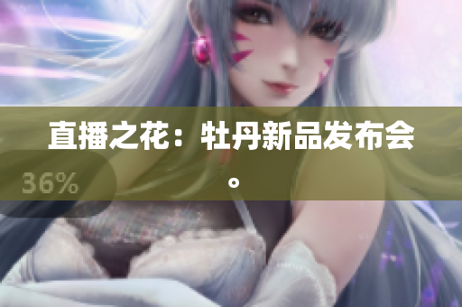 直播之花：牡丹新品发布会。