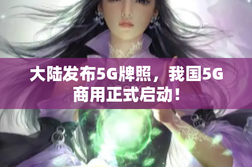 大陆发布5G牌照，我国5G商用正式启动！
