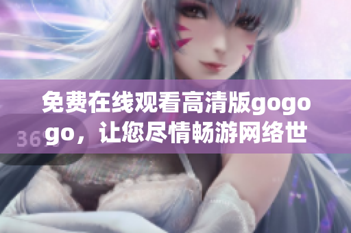 免费在线观看高清版gogogo，让您尽情畅游网络世界