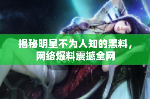 揭秘明星不为人知的黑料，网络爆料震撼全网