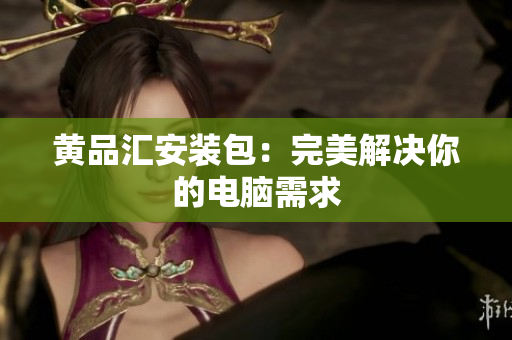 黄品汇安装包：完美解决你的电脑需求