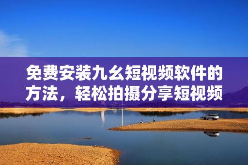 免费安装九幺短视频软件的方法，轻松拍摄分享短视频