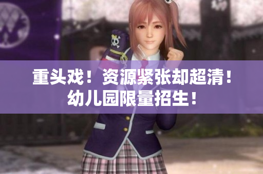重头戏！资源紧张却超清！幼儿园限量招生！
