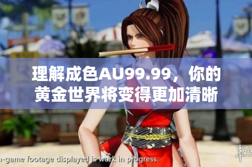 理解成色AU99.99，你的黄金世界将变得更加清晰
