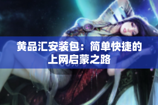 黄品汇安装包：简单快捷的上网启蒙之路