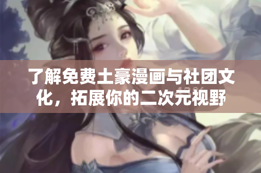 了解免费土豪漫画与社团文化，拓展你的二次元视野
