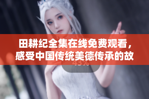 田耕纪全集在线免费观看，感受中国传统美德传承的故事