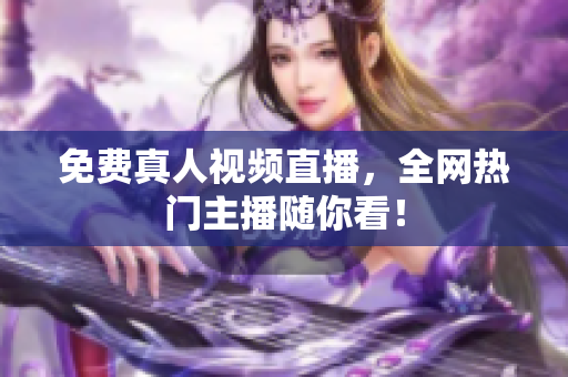 免费真人视频直播，全网热门主播随你看！