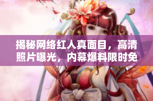 揭秘网络红人真面目，高清照片曝光，内幕爆料限时免费！
