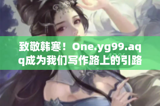 致敬韩寒！One.yg99.aqq成为我们写作路上的引路人