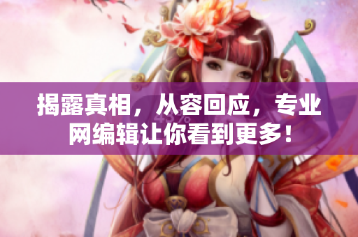揭露真相，从容回应，专业网编辑让你看到更多！
