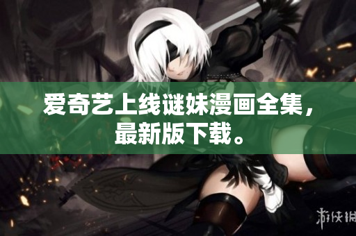 爱奇艺上线谜妹漫画全集，最新版下载。