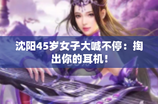 沈阳45岁女子大喊不停：掏出你的耳机！