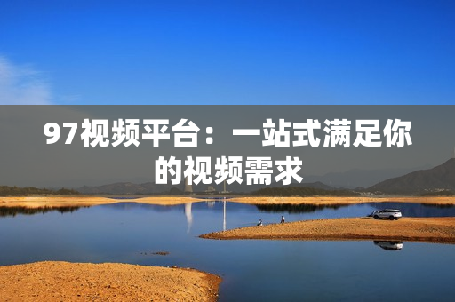 97视频平台：一站式满足你的视频需求