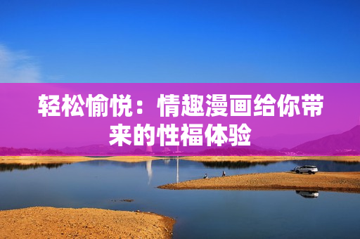 轻松愉悦：情趣漫画给你带来的性福体验