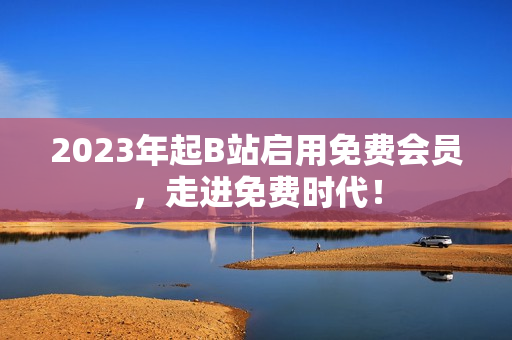 2023年起B站启用免费会员，走进免费时代！