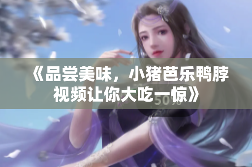 《品尝美味，小猪芭乐鸭脖视频让你大吃一惊》