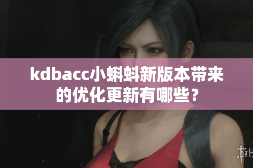 kdbacc小蝌蚪新版本带来的优化更新有哪些？