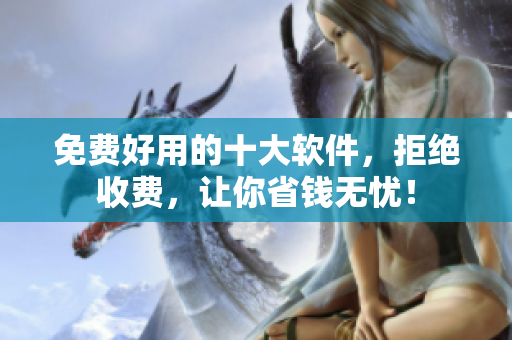 免费好用的十大软件，拒绝收费，让你省钱无忧！