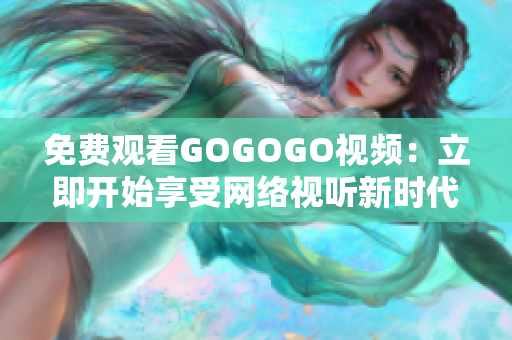 免费观看GOGOGO视频：立即开始享受网络视听新时代！