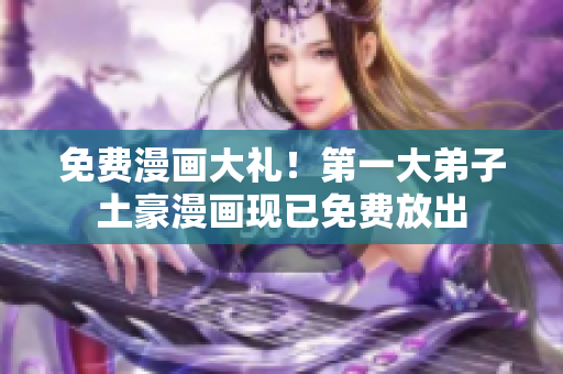 免费漫画大礼！第一大弟子土豪漫画现已免费放出