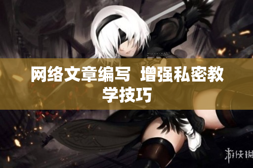 网络文章编写  增强私密教学技巧