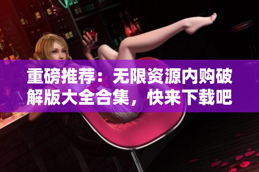 重磅推荐：无限资源内购破解版大全合集，快来下载吧！
